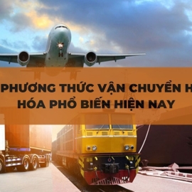 Các Phương Thức Vận Chuyển Hàng Hóa Phổ Biến Hiện Nay